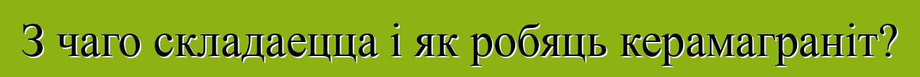 З чаго складаецца і як робяць керамаграніт?