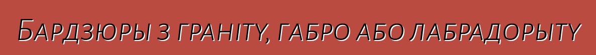 Бардзюры з граніту, габро або лабрадорыту