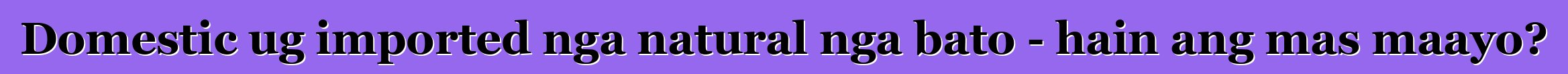 Domestic ug imported nga natural nga bato - hain ang mas maayo?