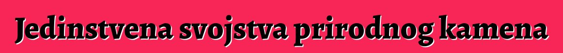 Jedinstvena svojstva prirodnog kamena