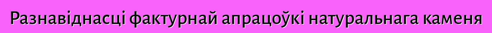 Разнавіднасці фактурнай апрацоўкі натуральнага каменя