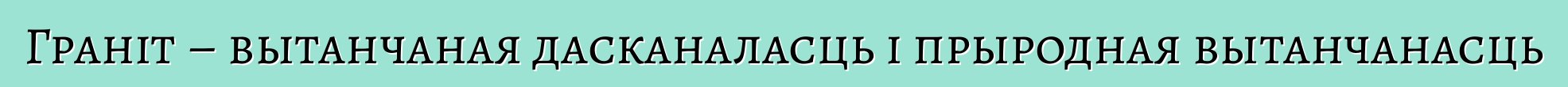 Граніт – вытанчаная дасканаласць і прыродная вытанчанасць