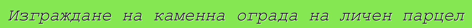 Изграждане на каменна ограда на личен парцел