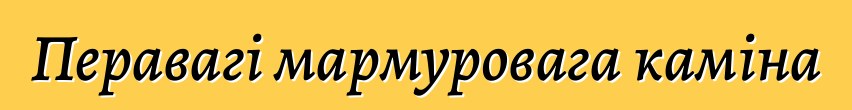 Перавагі мармуровага каміна