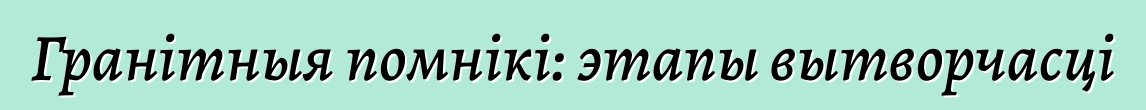 Гранітныя помнікі: этапы вытворчасці
