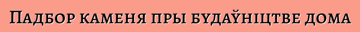 Падбор каменя пры будаўніцтве дома