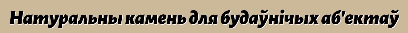 Натуральны камень для будаўнічых аб'ектаў