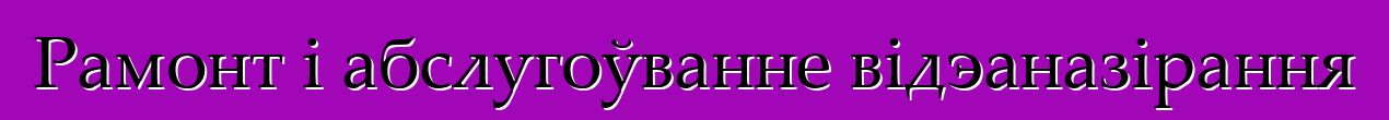 Рамонт і абслугоўванне відэаназірання