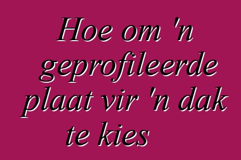 Hoe om 'n geprofileerde plaat vir 'n dak te kies