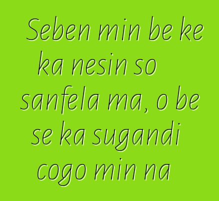 Sɛbɛn min bɛ kɛ ka ɲɛsin so sanfɛla ma, o bɛ se ka sugandi cogo min na