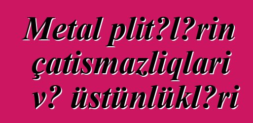 Metal plitələrin çatışmazlıqları və üstünlükləri