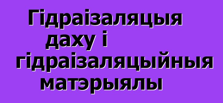 Гідраізаляцыя даху і гідраізаляцыйныя матэрыялы