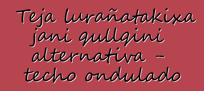 Teja lurañatakixa jani qullqini alternativa - techo ondulado