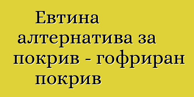 Евтина алтернатива за покрив - гофриран покрив