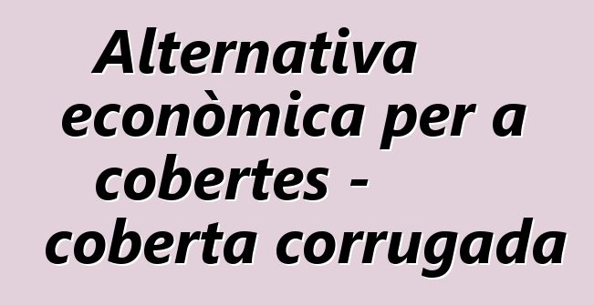 Alternativa econòmica per a cobertes - coberta corrugada