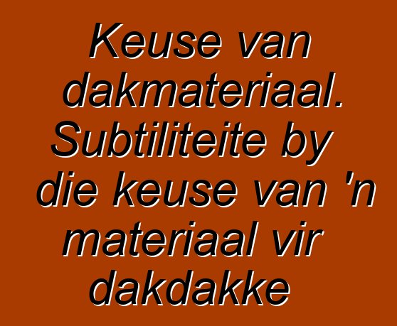 Keuse van dakmateriaal. Subtiliteite by die keuse van 'n materiaal vir dakdakke