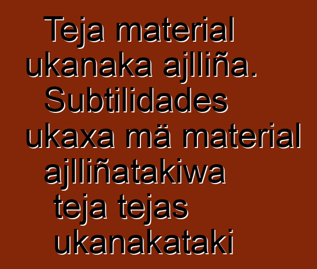 Teja material ukanaka ajlliña. Subtilidades ukaxa mä material ajlliñatakiwa teja tejas ukanakataki