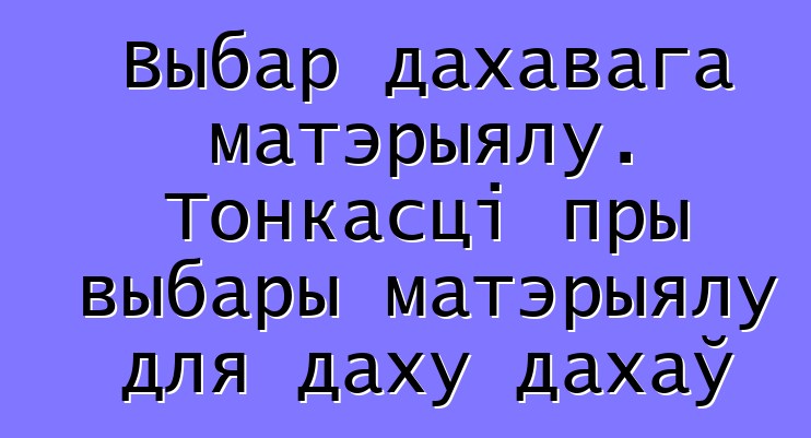 Выбар дахавага матэрыялу. Тонкасці пры выбары матэрыялу для даху дахаў