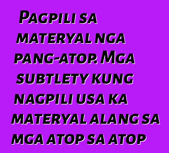 Pagpili sa materyal nga pang-atop. Mga subtlety kung nagpili usa ka materyal alang sa mga atop sa atop