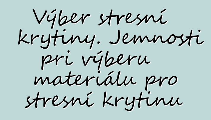 Výběr střešní krytiny. Jemnosti při výběru materiálu pro střešní krytinu