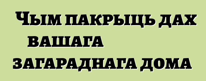 Чым пакрыць дах вашага загараднага дома