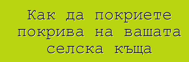 Как да покриете покрива на вашата селска къща