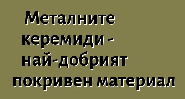 Металните керемиди - най-добрият покривен материал