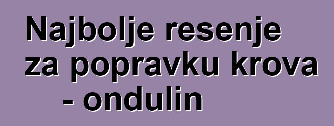 Najbolje rešenje za popravku krova - ondulin