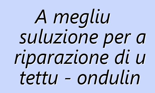 A megliu suluzione per a riparazione di u tettu - ondulin