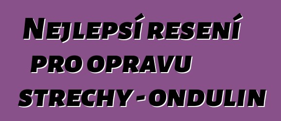 Nejlepší řešení pro opravu střechy - ondulin