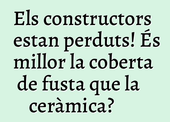 Els constructors estan perduts! És millor la coberta de fusta que la ceràmica?