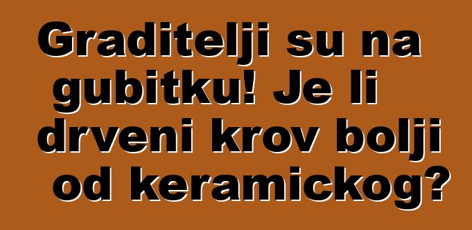 Graditelji su na gubitku! Je li drveni krov bolji od keramičkog?