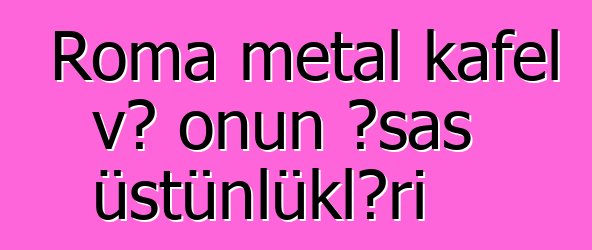 Roma metal kafel və onun əsas üstünlükləri