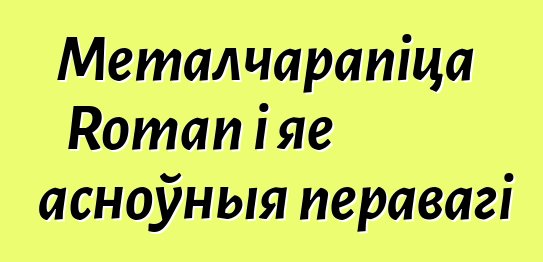 Металчарапіца Roman і яе асноўныя перавагі