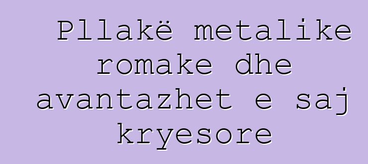 Pllakë metalike romake dhe avantazhet e saj kryesore