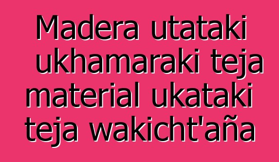 Madera utataki ukhamaraki teja material ukataki teja wakicht’aña