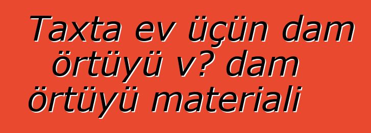 Taxta ev üçün dam örtüyü və dam örtüyü materialı