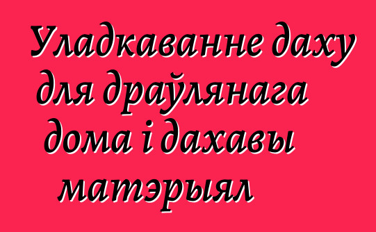 Уладкаванне даху для драўлянага дома і дахавы матэрыял