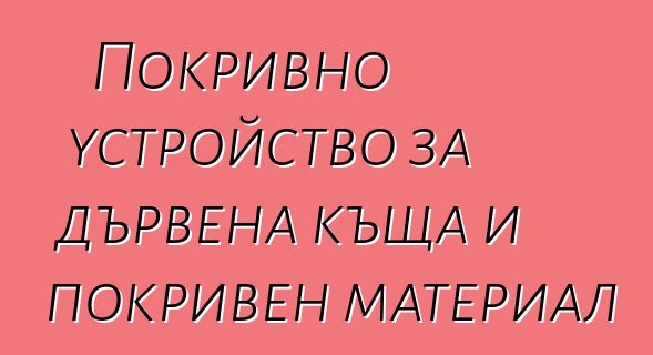 Покривно устройство за дървена къща и покривен материал