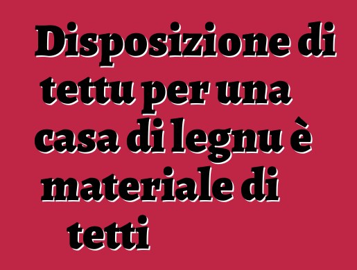 Disposizione di tettu per una casa di legnu è materiale di tetti