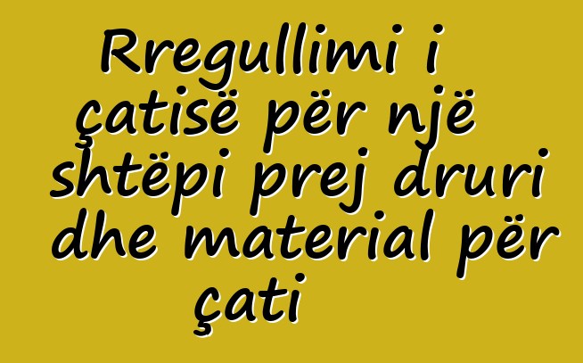 Rregullimi i çatisë për një shtëpi prej druri dhe material për çati