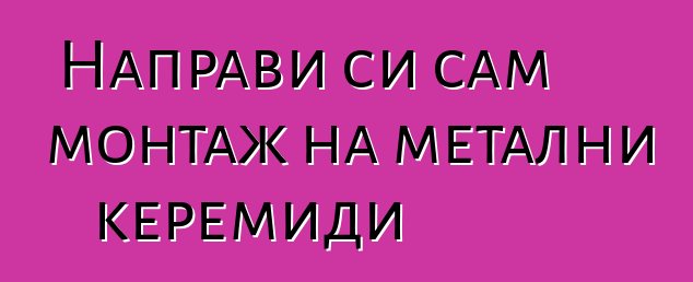 Направи си сам монтаж на метални керемиди