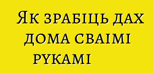 Як зрабіць дах дома сваімі рукамі