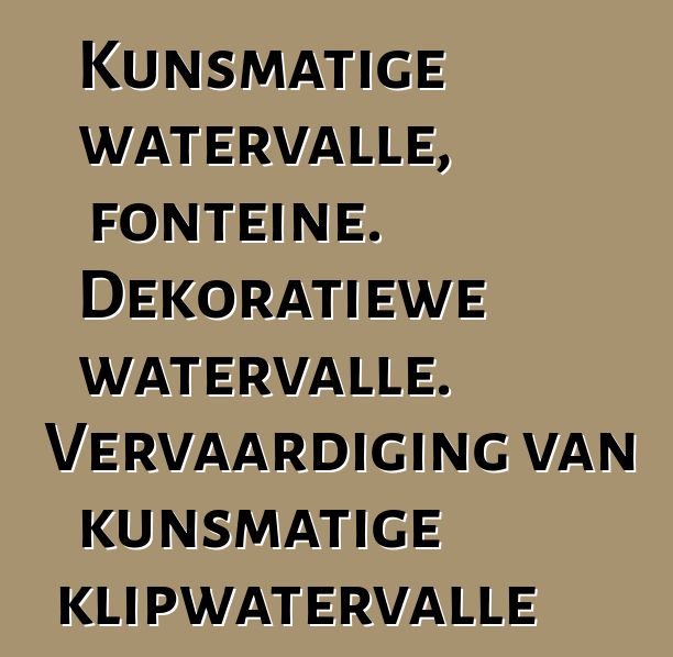 Kunsmatige watervalle, fonteine. Dekoratiewe watervalle. Vervaardiging van kunsmatige klipwatervalle