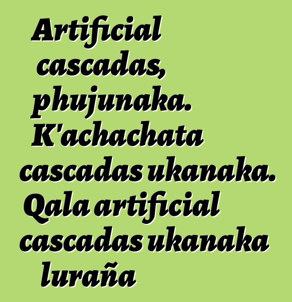 Artificial cascadas, phujunaka. K’achachata cascadas ukanaka. Qala artificial cascadas ukanaka luraña