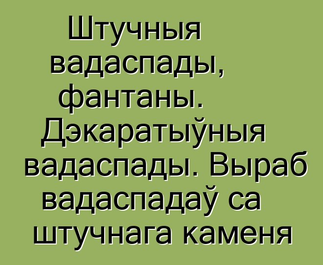 Штучныя вадаспады, фантаны. Дэкаратыўныя вадаспады. Выраб вадаспадаў са штучнага каменя