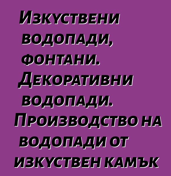 Изкуствени водопади, фонтани. Декоративни водопади. Производство на водопади от изкуствен камък