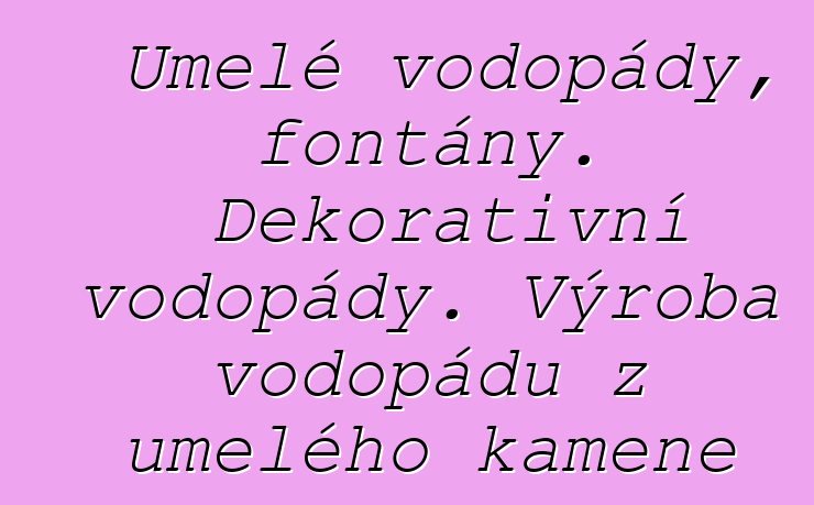 Umělé vodopády, fontány. Dekorativní vodopády. Výroba vodopádů z umělého kamene