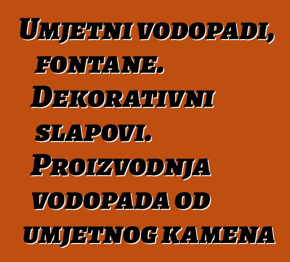 Umjetni vodopadi, fontane. Dekorativni slapovi. Proizvodnja vodopada od umjetnog kamena