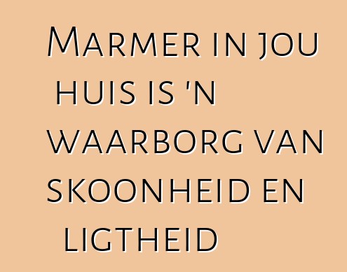 Marmer in jou huis is 'n waarborg van skoonheid en ligtheid